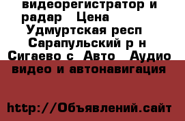 видеорегистратор и радар › Цена ­ 3 000 - Удмуртская респ., Сарапульский р-н, Сигаево с. Авто » Аудио, видео и автонавигация   